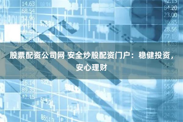 股票配资公司网 安全炒股配资门户：稳健投资，安心理财