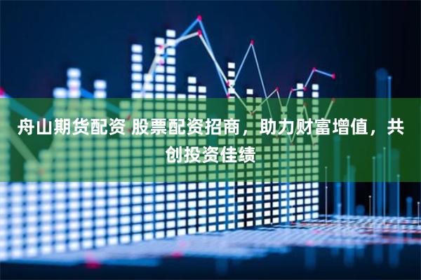 舟山期货配资 股票配资招商，助力财富增值，共创投资佳绩