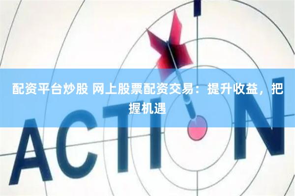 配资平台炒股 网上股票配资交易：提升收益，把握机遇
