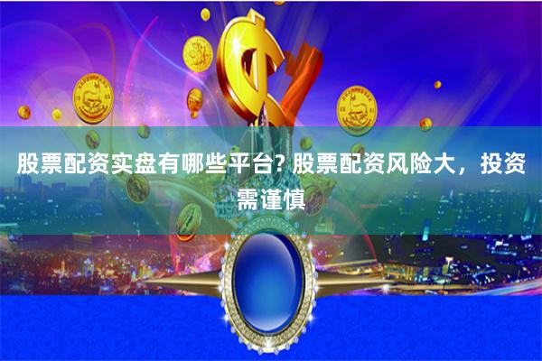 股票配资实盘有哪些平台? 股票配资风险大，投资需谨慎
