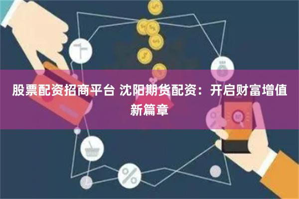 股票配资招商平台 沈阳期货配资：开启财富增值新篇章