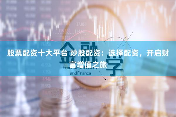 股票配资十大平台 炒股配资：选择配资，开启财富增值之旅