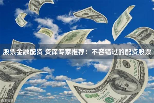 股票金融配资 资深专家推荐：不容错过的配资股票