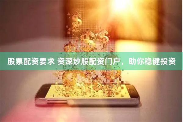 股票配资要求 资深炒股配资门户，助你稳健投资