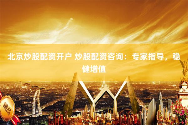 北京炒股配资开户 炒股配资咨询：专家指导，稳健增值