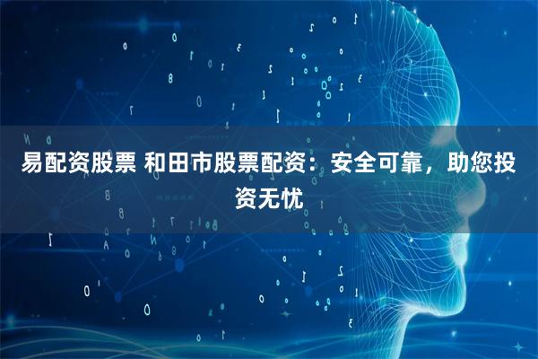 易配资股票 和田市股票配资：安全可靠，助您投资无忧