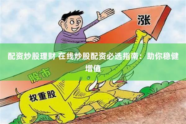 配资炒股理财 在线炒股配资必选指南：助你稳健增值