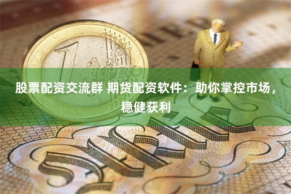 股票配资交流群 期货配资软件：助你掌控市场，稳健获利