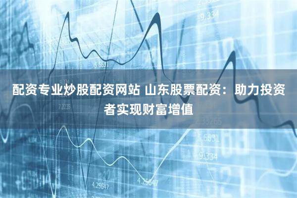 配资专业炒股配资网站 山东股票配资：助力投资者实现财富增值
