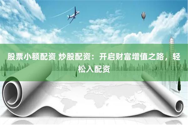 股票小额配资 炒股配资：开启财富增值之路，轻松入配资
