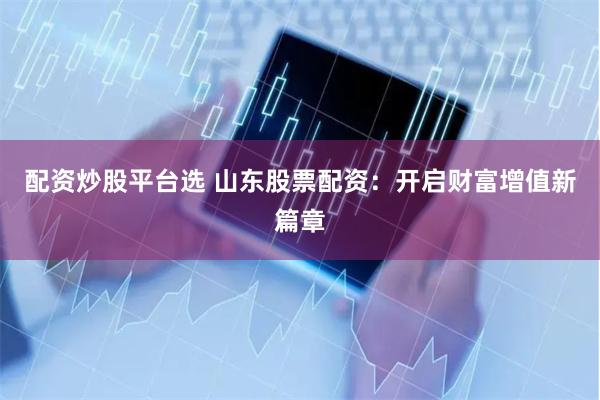 配资炒股平台选 山东股票配资：开启财富增值新篇章