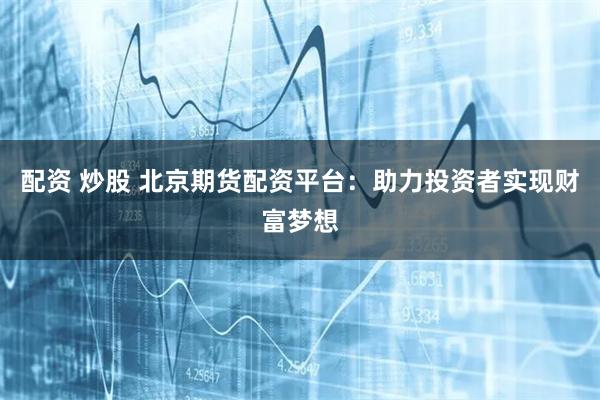 配资 炒股 北京期货配资平台：助力投资者实现财富梦想