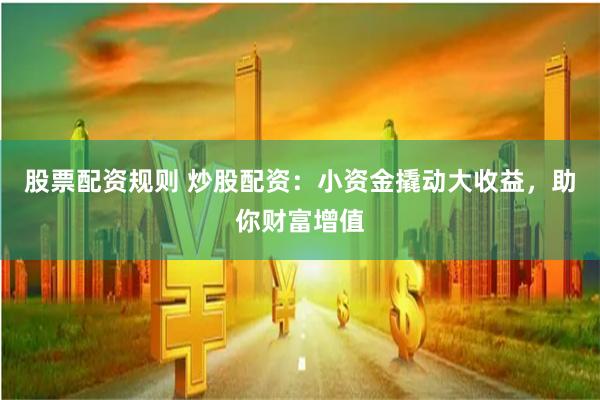 股票配资规则 炒股配资：小资金撬动大收益，助你财富增值