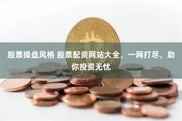 股票操盘风格 股票配资网站大全，一网打尽，助你投资无忧