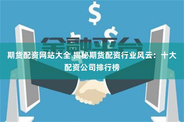 期货配资网站大全 揭秘期货配资行业风云：十大配资公司排行榜