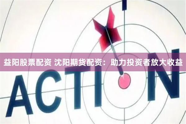 益阳股票配资 沈阳期货配资：助力投资者放大收益