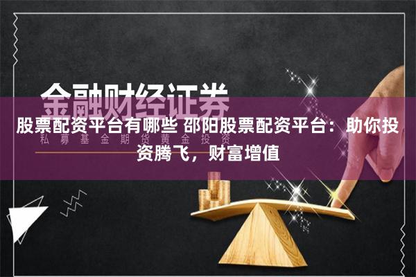 股票配资平台有哪些 邵阳股票配资平台：助你投资腾飞，财富增值