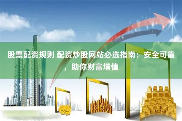 股票配资规则 配资炒股网站必选指南：安全可靠，助你财富增值