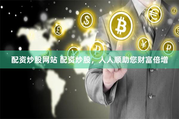 配资炒股网站 配资炒股，人人顺助您财富倍增