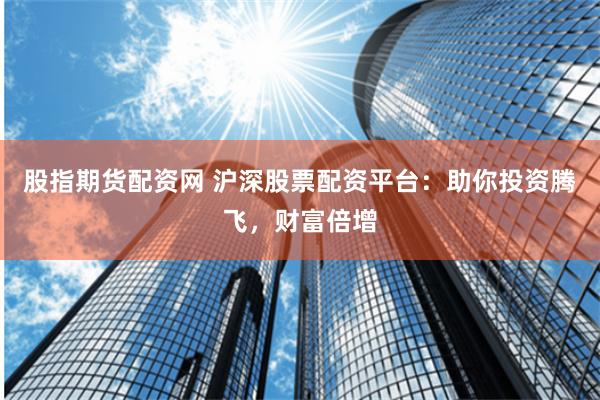 股指期货配资网 沪深股票配资平台：助你投资腾飞，财富倍增