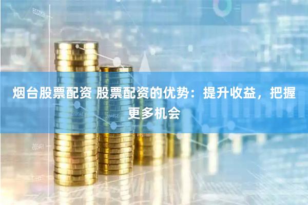 烟台股票配资 股票配资的优势：提升收益，把握更多机会