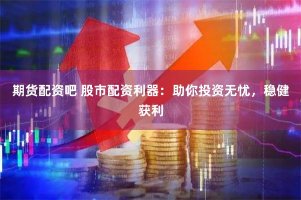 期货配资吧 股市配资利器：助你投资无忧，稳健获利