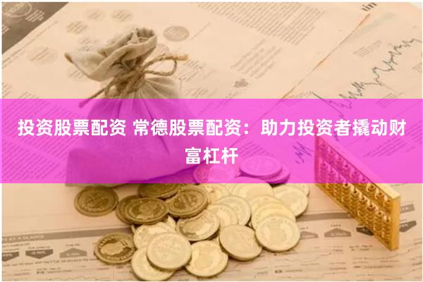 投资股票配资 常德股票配资：助力投资者撬动财富杠杆