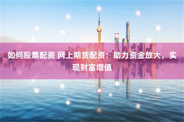 如何股票配资 网上期货配资：助力资金放大，实现财富增值