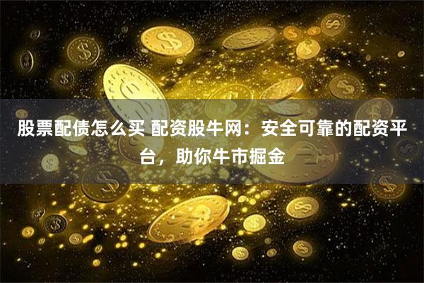 股票配债怎么买 配资股牛网：安全可靠的配资平台，助你牛市掘金