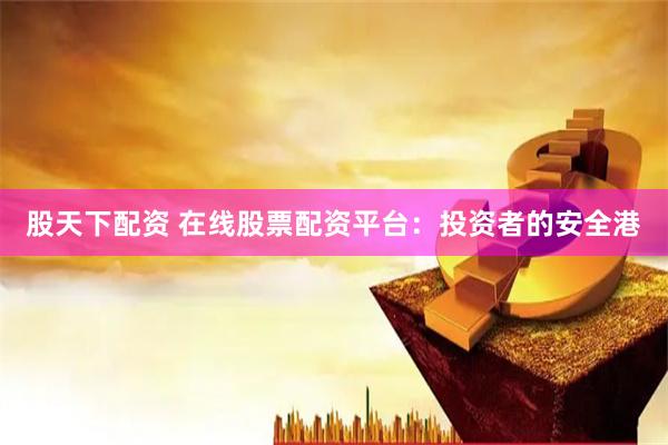 股天下配资 在线股票配资平台：投资者的安全港