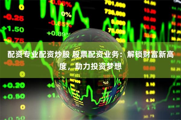 配资专业配资炒股 股票配资业务：解锁财富新高度，助力投资梦想