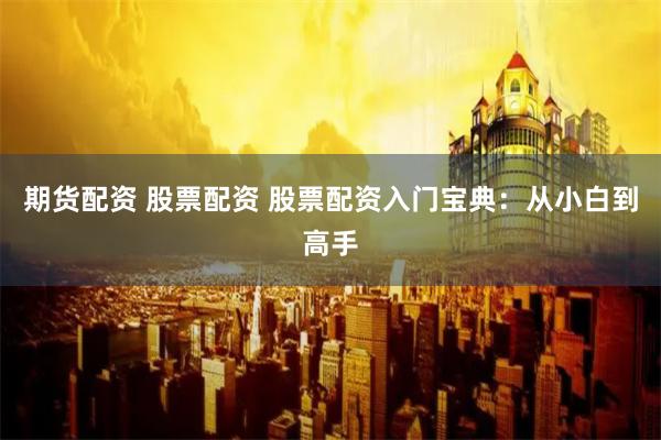 期货配资 股票配资 股票配资入门宝典：从小白到高手