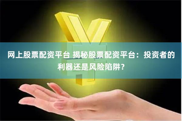 网上股票配资平台 揭秘股票配资平台：投资者的利器还是风险陷阱？