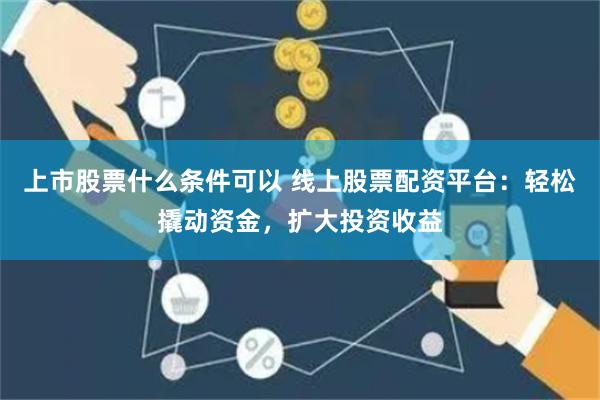 上市股票什么条件可以 线上股票配资平台：轻松撬动资金，扩大投资收益