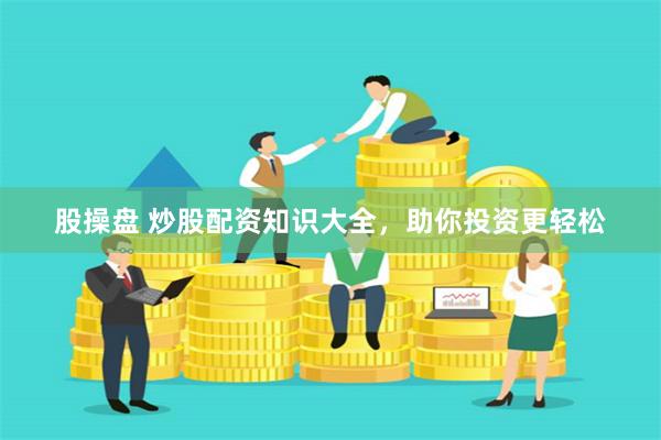 股操盘 炒股配资知识大全，助你投资更轻松