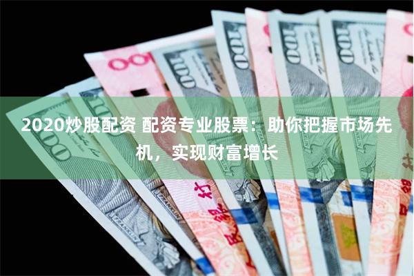 2020炒股配资 配资专业股票：助你把握市场先机，实现财富增长