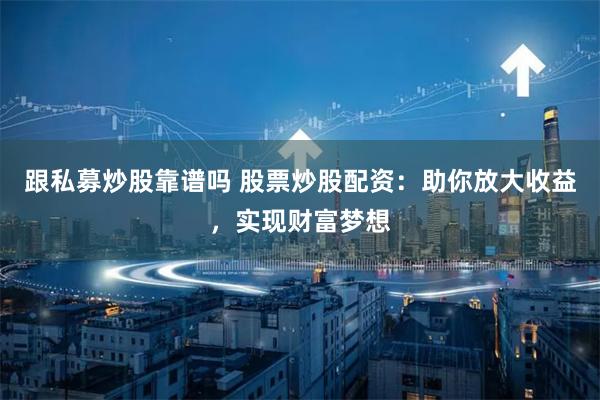 跟私募炒股靠谱吗 股票炒股配资：助你放大收益，实现财富梦想