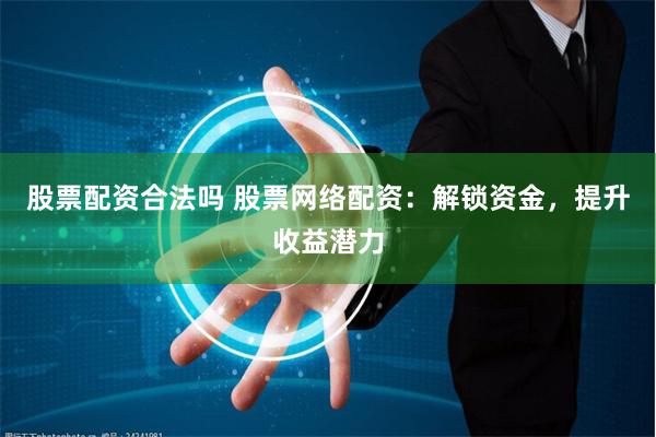 股票配资合法吗 股票网络配资：解锁资金，提升收益潜力