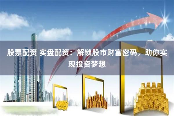 股票配资 实盘配资：解锁股市财富密码，助你实现投资梦想