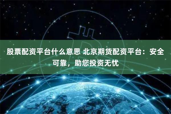 股票配资平台什么意思 北京期货配资平台:安全可靠,助您投资无忧