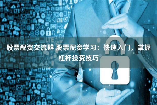股票配资交流群 股票配资学习：快速入门，掌握杠杆投资技巧