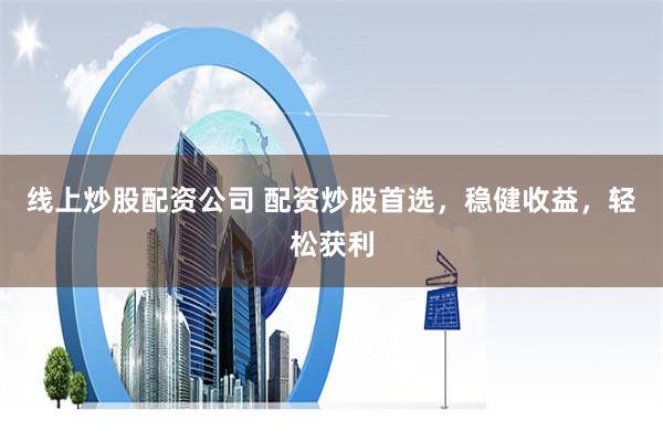 线上炒股配资公司 配资炒股首选,稳健收益,轻松获利