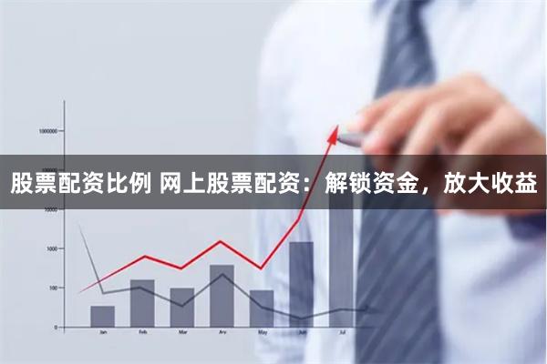 股票配资比例 网上股票配资:解锁资金,放大收益