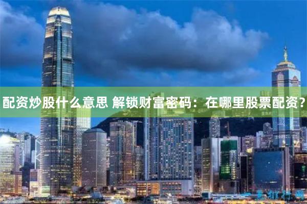配资炒股什么意思 解锁财富密码:在哪里股票配资?