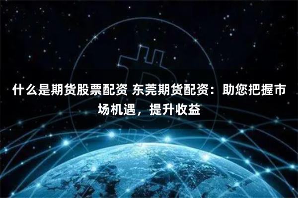 什么是期货股票配资 东莞期货配资：助您把握市场机遇，提升收益