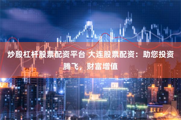 炒股杠杆股票配资平台 大连股票配资:助您投资腾飞,财富增值