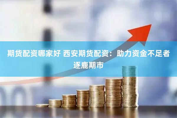 期货配资哪家好 西安期货配资：助力资金不足者逐鹿期市