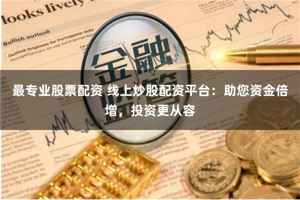 最专业股票配资 线上炒股配资平台：助您资金倍增，投资更从容