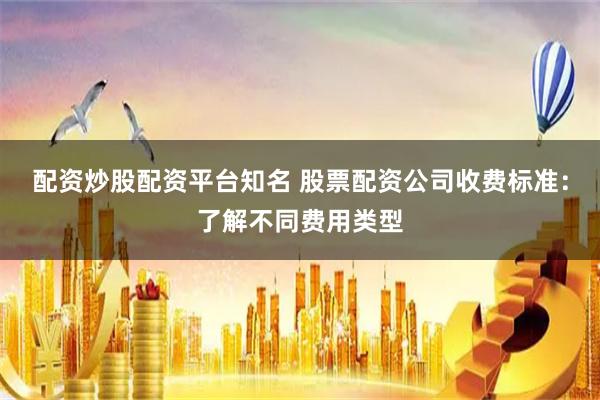 配资炒股配资平台知名 股票配资公司收费标准:了解不同费用类型