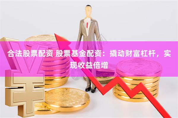 合法股票配资 股票基金配资：撬动财富杠杆，实现收益倍增